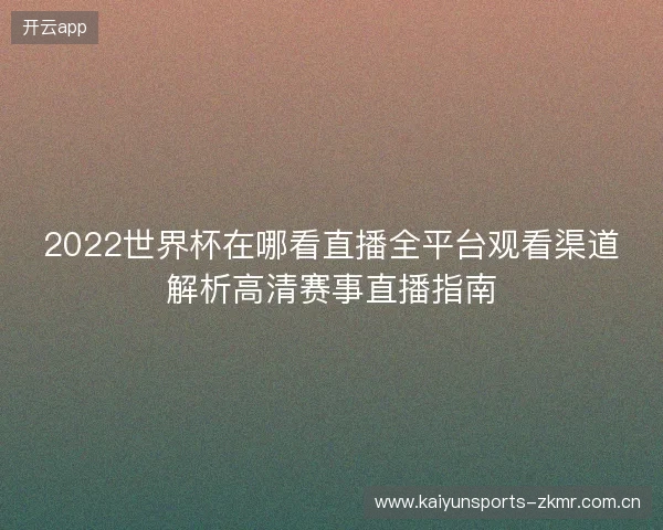 2022世界杯在哪看直播全平台观看渠道解析高清赛事直播指南 2022世界杯在哪看直播全平台观看渠道解析高清赛事直播指南