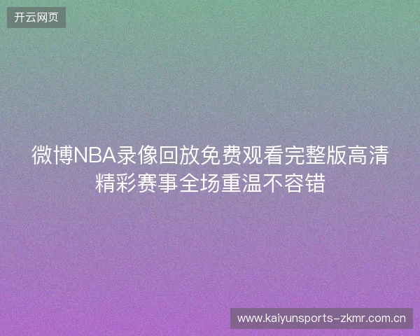 微博NBA录像回放免费观看完整版高清精彩赛事全场重温不容错 微博NBA录像回放免费观看完整版高清精彩赛事全场重温不容错