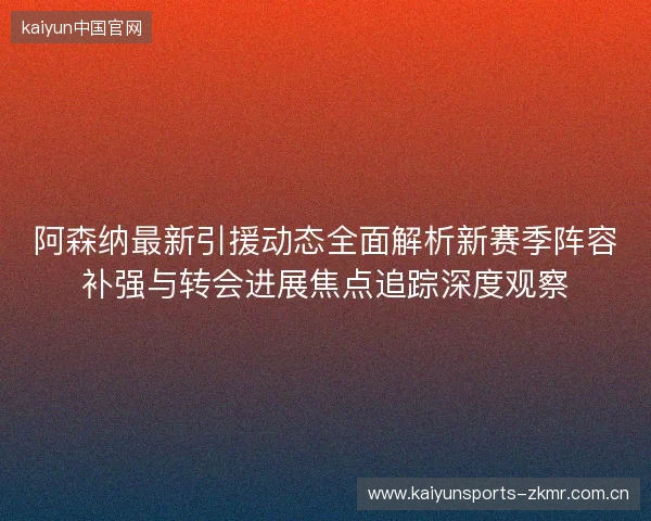 阿森纳最新引援动态全面解析新赛季阵容补强与转会进展焦点追踪深度观察 阿森纳最新引援动态全面解析新赛季阵容补强与转会进展焦点追踪深度观察