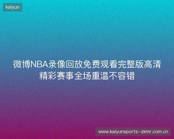 微博NBA录像回放免费观看完整版高清精彩赛事全场重温不容错 微博NBA录像回放免费观看完整版高清精彩赛事全场重温不容错