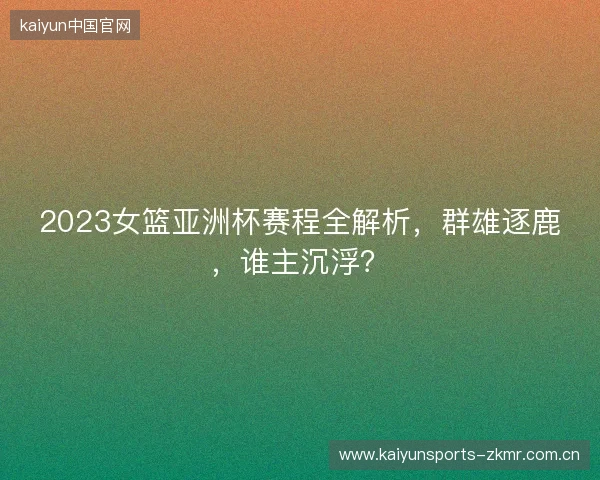 2023女篮亚洲杯赛程全解析，群雄逐鹿，谁主沉浮？