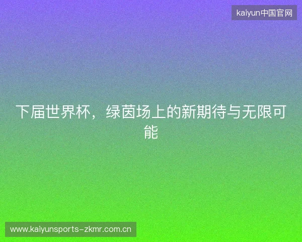 下届世界杯，绿茵场上的新期待与无限可能