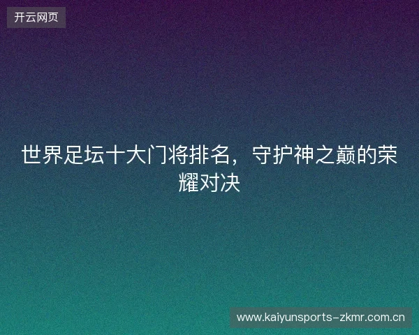 世界足坛十大门将排名，守护神之巅的荣耀对决