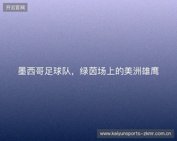 墨西哥足球队,绿茵场上的美洲雄鹰 墨西哥足球队,绿茵场上的美洲雄鹰