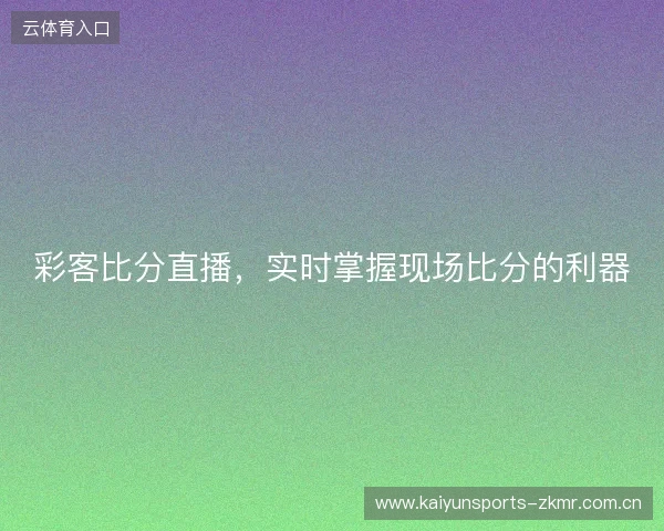 彩客比分直播，实时掌握现场比分的利器